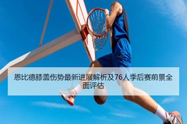 恩比德膝盖伤势最新进展解析及76人季后赛前景全面评估