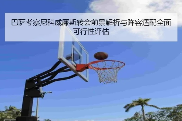 巴萨考察尼科威廉斯转会前景解析与阵容适配全面可行性评估