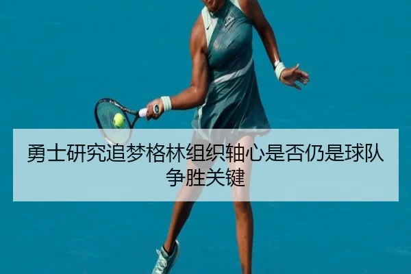 勇士研究追梦格林组织轴心是否仍是球队争胜关键