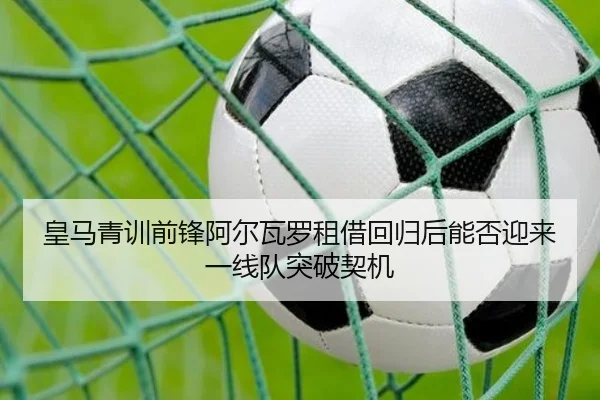 皇马青训前锋阿尔瓦罗租借回归后能否迎来一线队突破契机