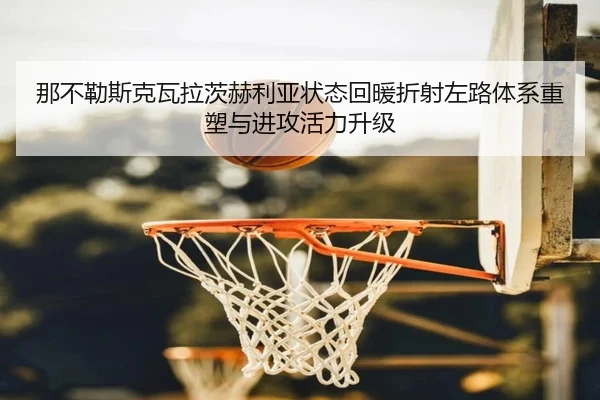 那不勒斯克瓦拉茨赫利亚状态回暖折射左路体系重塑与进攻活力升级