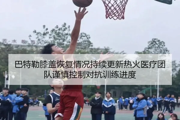 巴特勒膝盖恢复情况持续更新热火医疗团队谨慎控制对抗训练进度