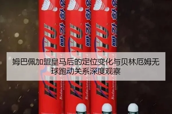 姆巴佩加盟皇马后的定位变化与贝林厄姆无球跑动关系深度观察